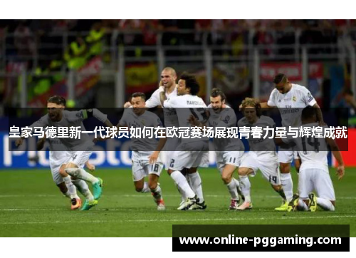 皇家马德里新一代球员如何在欧冠赛场展现青春力量与辉煌成就 皇家马德里新一代球员如何在欧冠赛场展现青春力量与辉煌成就