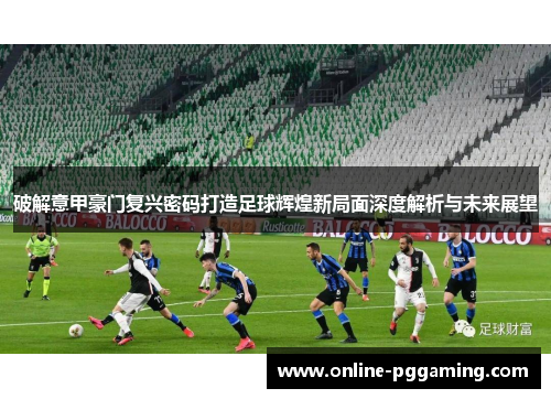 破解意甲豪门复兴密码打造足球辉煌新局面深度解析与未来展望 破解意甲豪门复兴密码打造足球辉煌新局面深度解析与未来展望