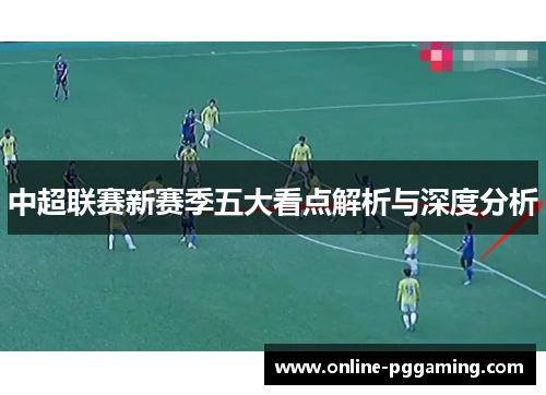 中超联赛新赛季五大看点解析与深度分析 中超联赛新赛季五大看点解析与深度分析