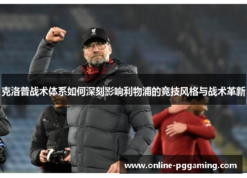 克洛普战术体系如何深刻影响利物浦的竞技风格与战术革新 克洛普战术体系如何深刻影响利物浦的竞技风格与战术革新