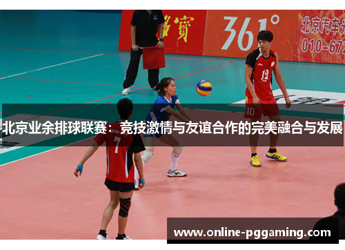 北京业余排球联赛:竞技激情与友谊合作的完美融合与发展 北京业余排球联赛:竞技激情与友谊合作的完美融合与发展