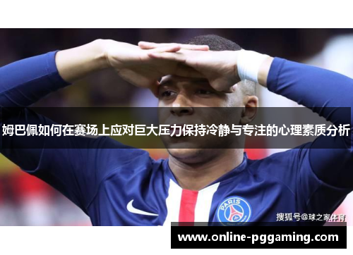 姆巴佩如何在赛场上应对巨大压力保持冷静与专注的心理素质分析 姆巴佩如何在赛场上应对巨大压力保持冷静与专注的心理素质分析