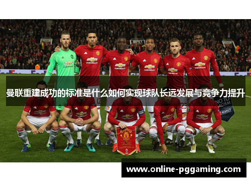 曼联重建成功的标准是什么如何实现球队长远发展与竞争力提升 曼联重建成功的标准是什么如何实现球队长远发展与竞争力提升