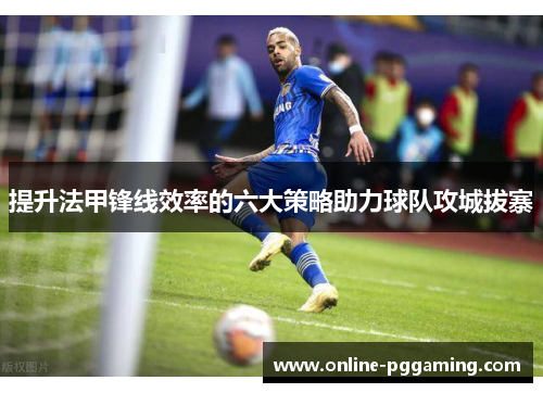 提升法甲锋线效率的六大策略助力球队攻城拔寨 提升法甲锋线效率的六大策略助力球队攻城拔寨