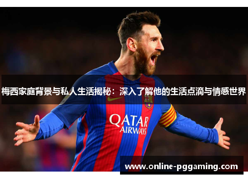 梅西家庭背景与私人生活揭秘:深入了解他的生活点滴与情感世界 梅西家庭背景与私人生活揭秘:深入了解他的生活点滴与情感世界