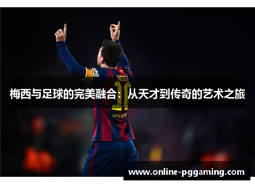 梅西与足球的完美融合:从天才到传奇的艺术之旅 梅西与足球的完美融合:从天才到传奇的艺术之旅