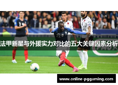 法甲新星与外援实力对比的五大关键因素分析 法甲新星与外援实力对比的五大关键因素分析