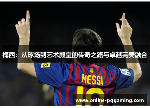 梅西:从球场到艺术殿堂的传奇之路与卓越完美融合 梅西:从球场到艺术殿堂的传奇之路与卓越完美融合
