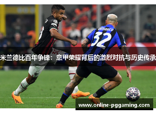 米兰德比百年争锋:意甲荣耀背后的激烈对抗与历史传承 米兰德比百年争锋:意甲荣耀背后的激烈对抗与历史传承