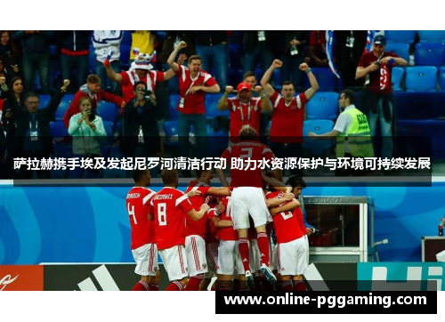 萨拉赫携手埃及发起尼罗河清洁行动 助力水资源保护与环境可持续发展 萨拉赫携手埃及发起尼罗河清洁行动 助力水资源保护与环境可持续发展