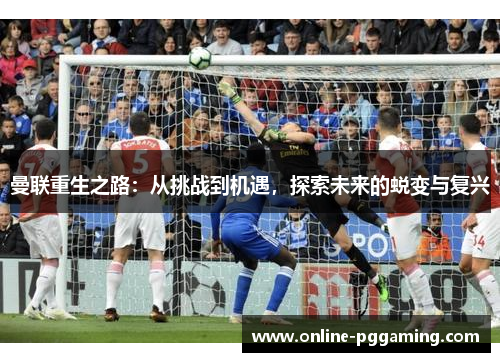 曼联重生之路:从挑战到机遇,探索未来的蜕变与复兴 曼联重生之路:从挑战到机遇,探索未来的蜕变与复兴