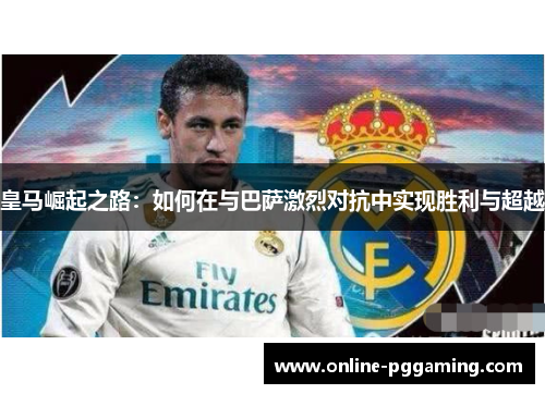 皇马崛起之路:如何在与巴萨激烈对抗中实现胜利与超越 皇马崛起之路:如何在与巴萨激烈对抗中实现胜利与超越
