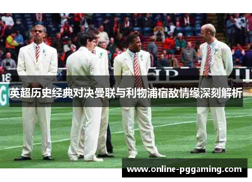 英超历史经典对决曼联与利物浦宿敌情缘深刻解析 英超历史经典对决曼联与利物浦宿敌情缘深刻解析