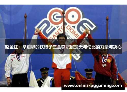 赵金红:举重界的铁娘子三金夺冠展现无与伦比的力量与决心 赵金红:举重界的铁娘子三金夺冠展现无与伦比的力量与决心