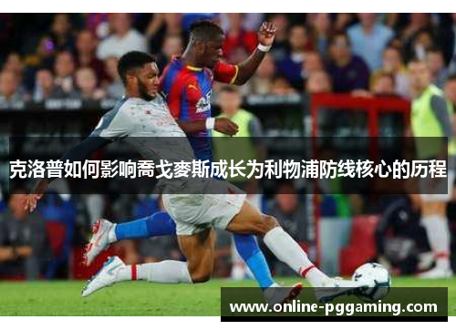克洛普如何影响喬戈麥斯成长为利物浦防线核心的历程 克洛普如何影响喬戈麥斯成长为利物浦防线核心的历程