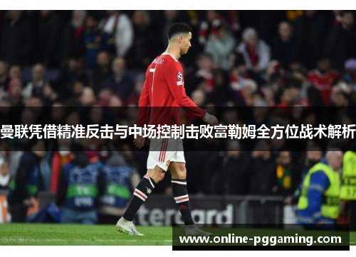 曼联凭借精准反击与中场控制击败富勒姆全方位战术解析 曼联凭借精准反击与中场控制击败富勒姆全方位战术解析