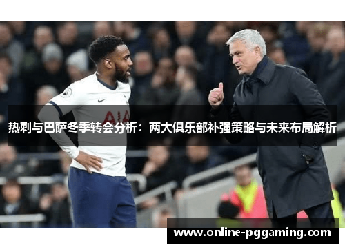 热刺与巴萨冬季转会分析:两大俱乐部补强策略与未来布局解析 热刺与巴萨冬季转会分析:两大俱乐部补强策略与未来布局解析