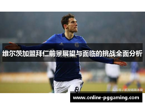 维尔茨加盟拜仁前景展望与面临的挑战全面分析 维尔茨加盟拜仁前景展望与面临的挑战全面分析