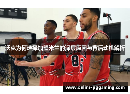 沃克为何选择加盟米兰的深层原因与背后动机解析 沃克为何选择加盟米兰的深层原因与背后动机解析