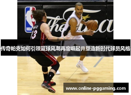 传奇帕克如何引领篮球风潮再度崛起并塑造新时代球员风格 传奇帕克如何引领篮球风潮再度崛起并塑造新时代球员风格
