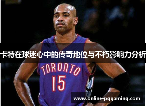 卡特在球迷心中的传奇地位与不朽影响力分析 卡特在球迷心中的传奇地位与不朽影响力分析