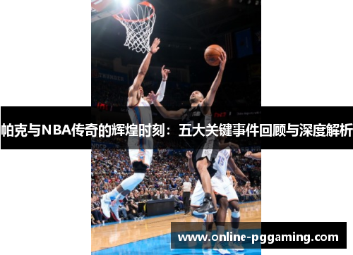 帕克与NBA传奇的辉煌时刻:五大关键事件回顾与深度解析 帕克与NBA传奇的辉煌时刻:五大关键事件回顾与深度解析
