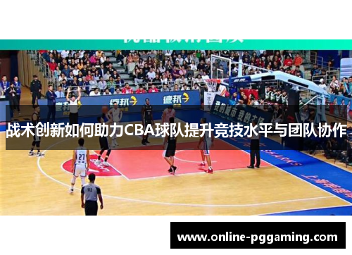战术创新如何助力CBA球队提升竞技水平与团队协作 战术创新如何助力CBA球队提升竞技水平与团队协作