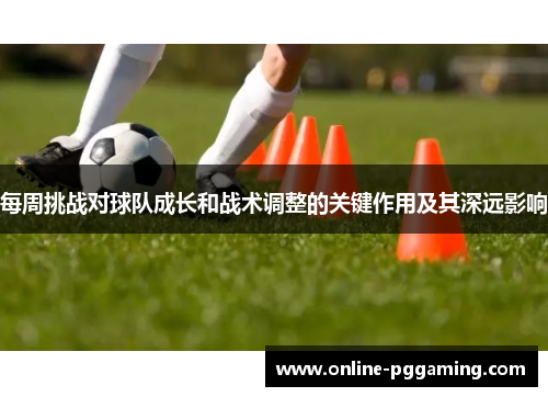 每周挑战对球队成长和战术调整的关键作用及其深远影响 每周挑战对球队成长和战术调整的关键作用及其深远影响