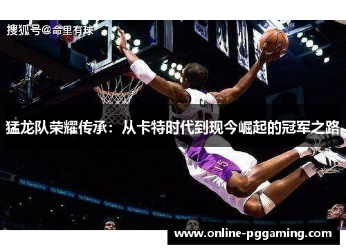 猛龙队荣耀传承:从卡特时代到现今崛起的冠军之路 猛龙队荣耀传承:从卡特时代到现今崛起的冠军之路