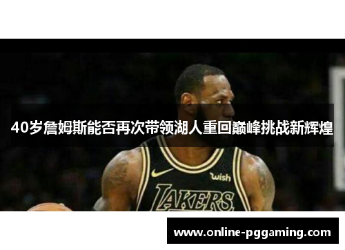 40岁詹姆斯能否再次带领湖人重回巅峰挑战新辉煌 40岁詹姆斯能否再次带领湖人重回巅峰挑战新辉煌