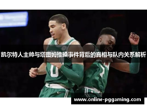 凯尔特人主帅与塔图姆推搡事件背后的真相与队内关系解析 凯尔特人主帅与塔图姆推搡事件背后的真相与队内关系解析