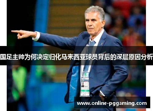 国足主帅为何决定归化马来西亚球员背后的深层原因分析 国足主帅为何决定归化马来西亚球员背后的深层原因分析