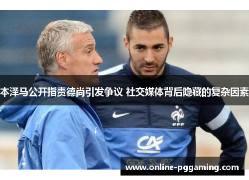 本泽马公开指责德尚引发争议 社交媒体背后隐藏的复杂因素 本泽马公开指责德尚引发争议 社交媒体背后隐藏的复杂因素