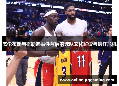 杰伦布朗与霍勒迪事件背后的球队文化解读与信任危机 杰伦布朗与霍勒迪事件背后的球队文化解读与信任危机
