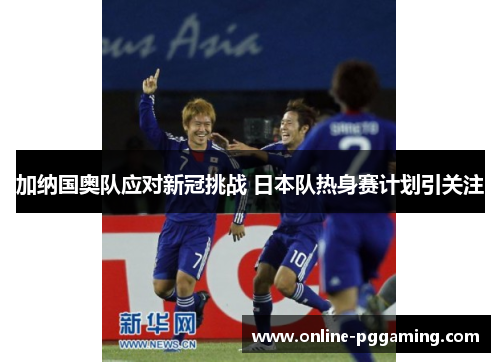 加纳国奥队应对新冠挑战 日本队热身赛计划引关注