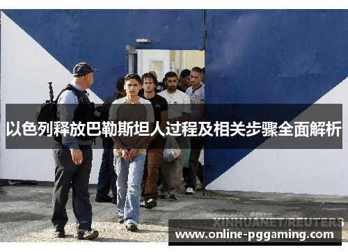 以色列释放巴勒斯坦人过程及相关步骤全面解析 以色列释放巴勒斯坦人过程及相关步骤全面解析