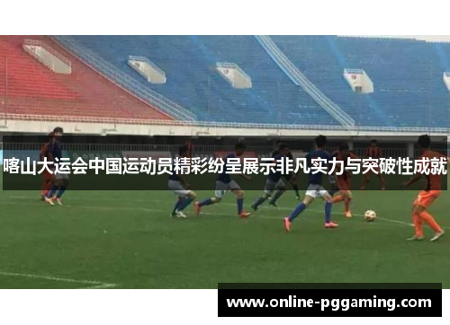 喀山大运会中国运动员精彩纷呈展示非凡实力与突破性成就