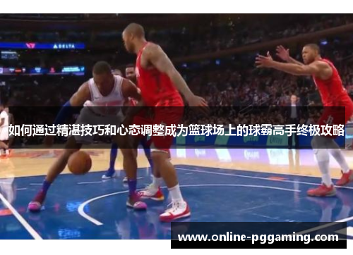 如何通过精湛技巧和心态调整成为篮球场上的球霸高手终极攻略 如何通过精湛技巧和心态调整成为篮球场上的球霸高手终极攻略