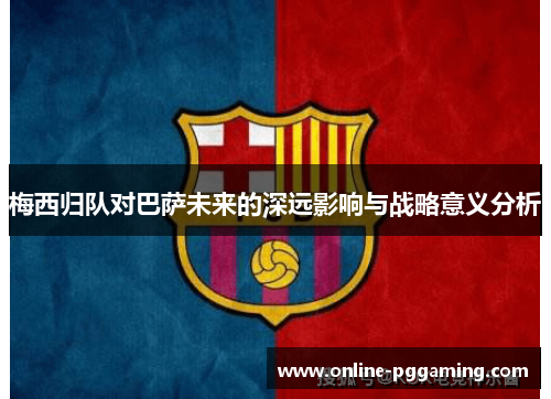 梅西归队对巴萨未来的深远影响与战略意义分析 梅西归队对巴萨未来的深远影响与战略意义分析