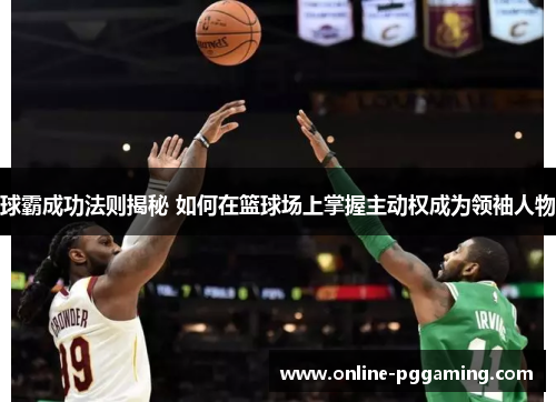 球霸成功法则揭秘 如何在篮球场上掌握主动权成为领袖人物 球霸成功法则揭秘 如何在篮球场上掌握主动权成为领袖人物