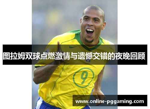 图拉姆双球点燃激情与遗憾交错的夜晚回顾 图拉姆双球点燃激情与遗憾交错的夜晚回顾
