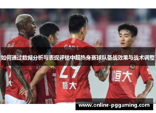 如何通过数据分析与表现评估中超热身赛球队备战效果与战术调整 如何通过数据分析与表现评估中超热身赛球队备战效果与战术调整