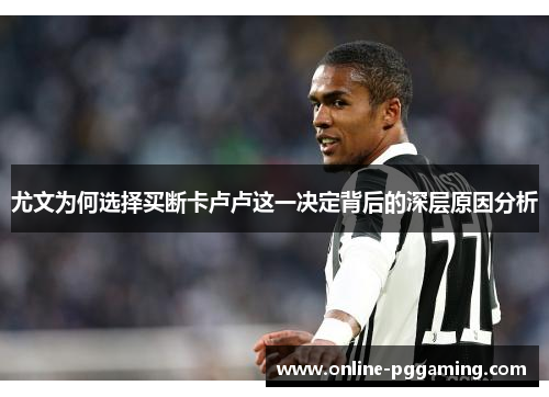 尤文为何选择买断卡卢卢这一决定背后的深层原因分析 尤文为何选择买断卡卢卢这一决定背后的深层原因分析