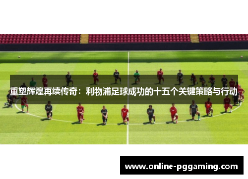 重塑辉煌再续传奇：利物浦足球成功的十五个关键策略与行动