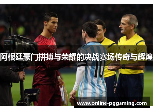 阿根廷豪门拼搏与荣耀的决战赛场传奇与辉煌 阿根廷豪门拼搏与荣耀的决战赛场传奇与辉煌