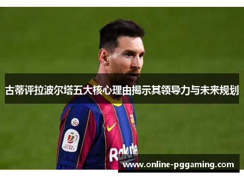 古蒂评拉波尔塔五大核心理由揭示其领导力与未来规划 古蒂评拉波尔塔五大核心理由揭示其领导力与未来规划