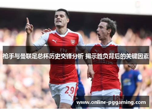 枪手与曼联足总杯历史交锋分析 揭示胜负背后的关键因素 枪手与曼联足总杯历史交锋分析 揭示胜负背后的关键因素