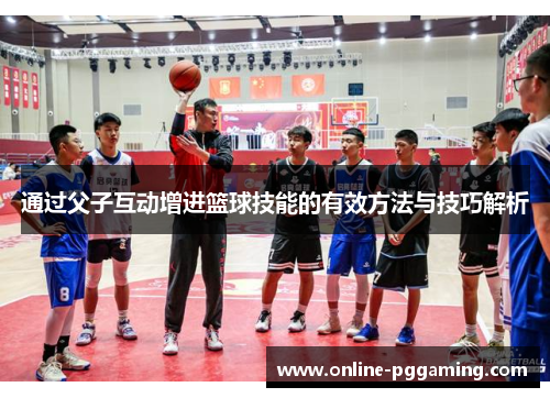 通过父子互动增进篮球技能的有效方法与技巧解析 通过父子互动增进篮球技能的有效方法与技巧解析