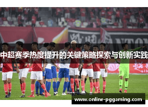 中超赛季热度提升的关键策略探索与创新实践 中超赛季热度提升的关键策略探索与创新实践