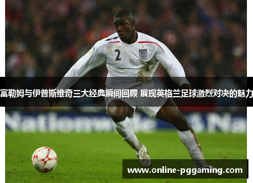 富勒姆与伊普斯维奇三大经典瞬间回顾 展现英格兰足球激烈对决的魅力 富勒姆与伊普斯维奇三大经典瞬间回顾 展现英格兰足球激烈对决的魅力